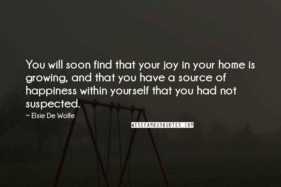 Elsie De Wolfe Quotes: You will soon find that your joy in your home is growing, and that you have a source of happiness within yourself that you had not suspected.