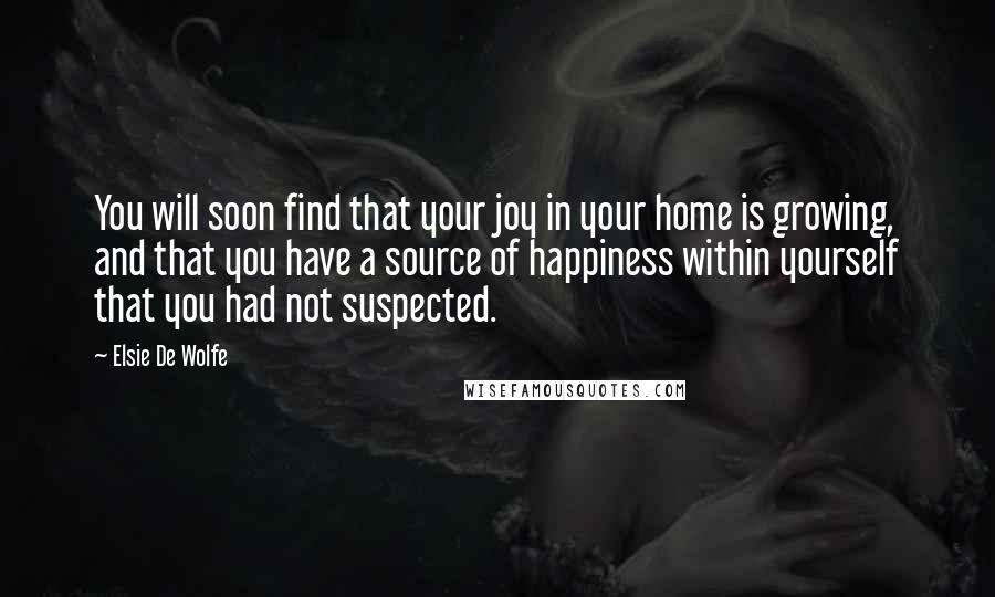 Elsie De Wolfe Quotes: You will soon find that your joy in your home is growing, and that you have a source of happiness within yourself that you had not suspected.