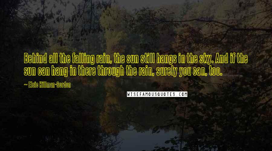 Elsie Hillman-Gordon Quotes: Behind all the falling rain, the sun still hangs in the sky. And if the sun can hang in there through the rain, surely you can, too.