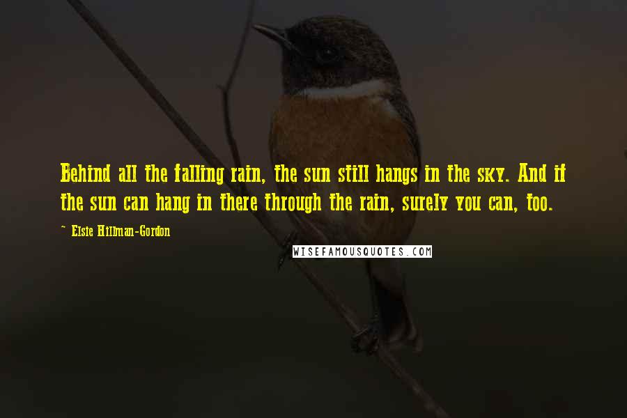 Elsie Hillman-Gordon Quotes: Behind all the falling rain, the sun still hangs in the sky. And if the sun can hang in there through the rain, surely you can, too.