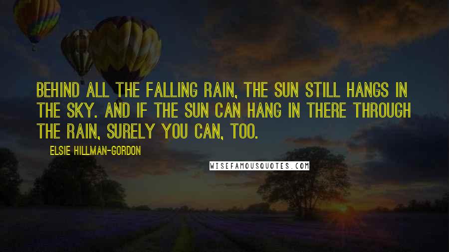 Elsie Hillman-Gordon Quotes: Behind all the falling rain, the sun still hangs in the sky. And if the sun can hang in there through the rain, surely you can, too.