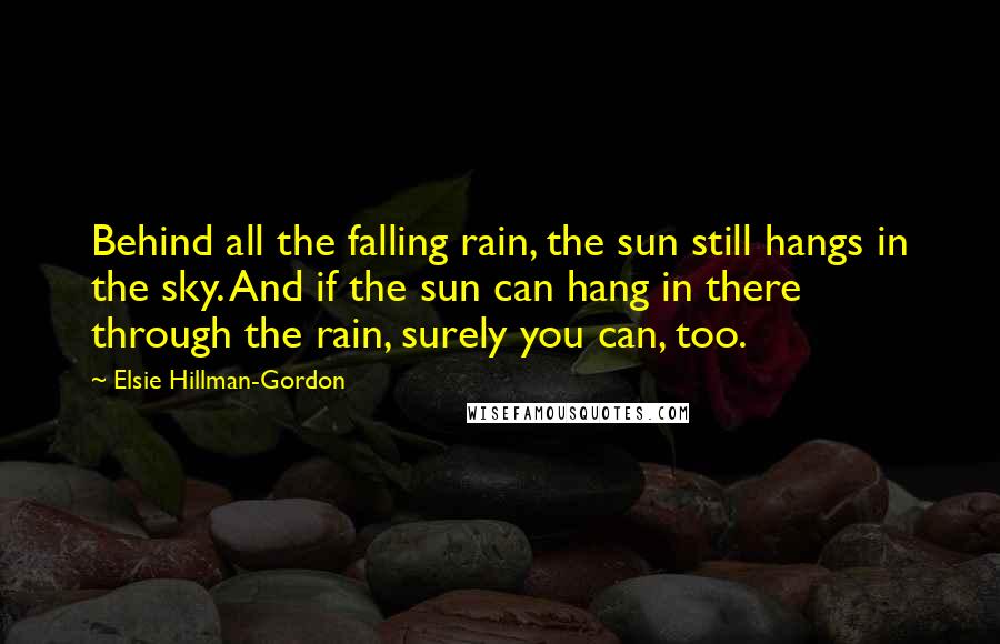 Elsie Hillman-Gordon Quotes: Behind all the falling rain, the sun still hangs in the sky. And if the sun can hang in there through the rain, surely you can, too.