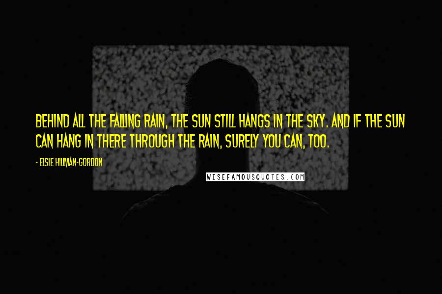 Elsie Hillman-Gordon Quotes: Behind all the falling rain, the sun still hangs in the sky. And if the sun can hang in there through the rain, surely you can, too.