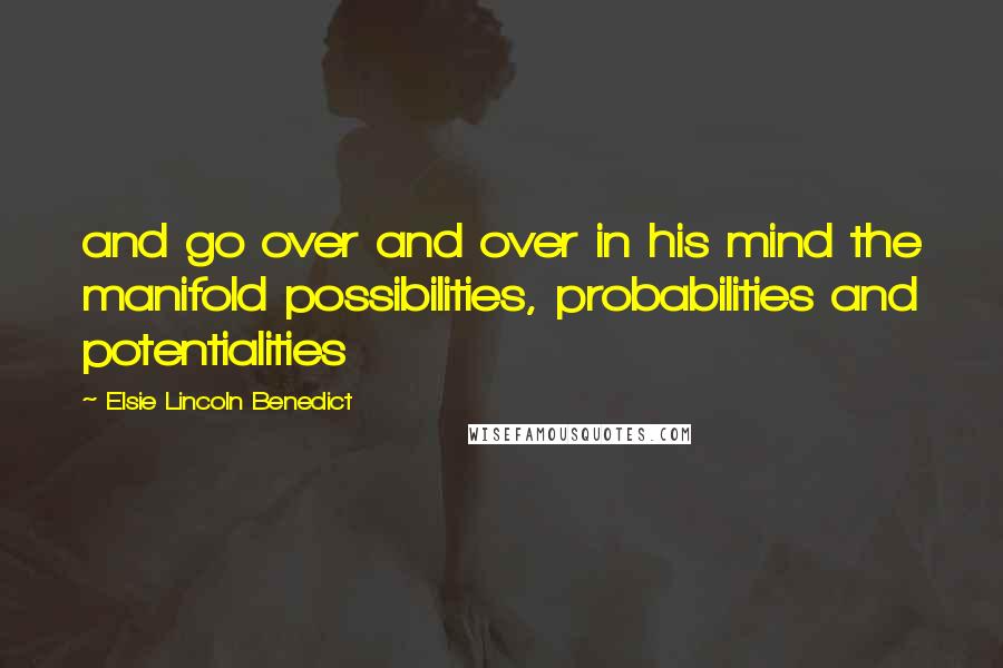 Elsie Lincoln Benedict Quotes: and go over and over in his mind the manifold possibilities, probabilities and potentialities