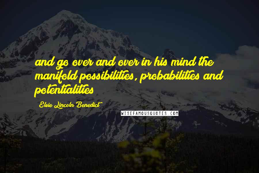 Elsie Lincoln Benedict Quotes: and go over and over in his mind the manifold possibilities, probabilities and potentialities