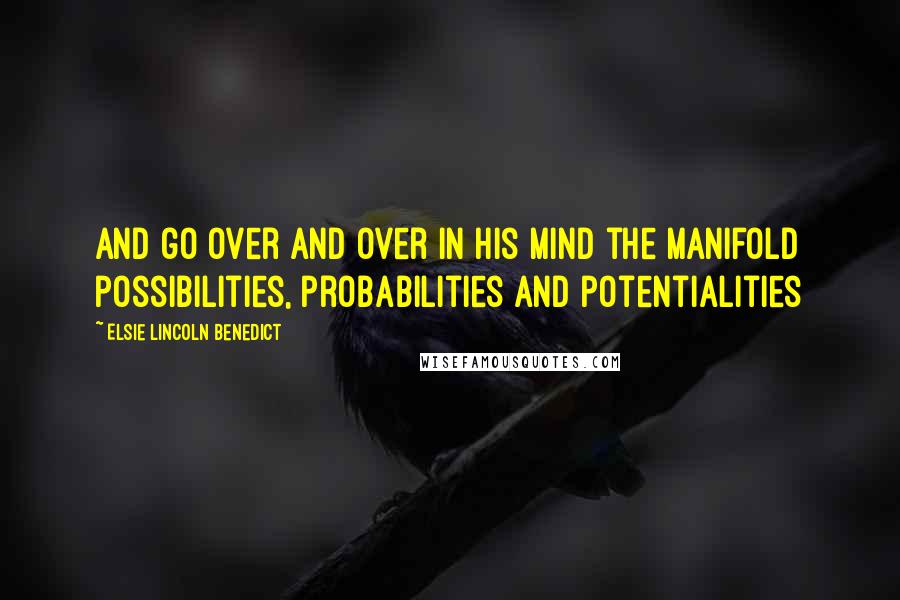 Elsie Lincoln Benedict Quotes: and go over and over in his mind the manifold possibilities, probabilities and potentialities