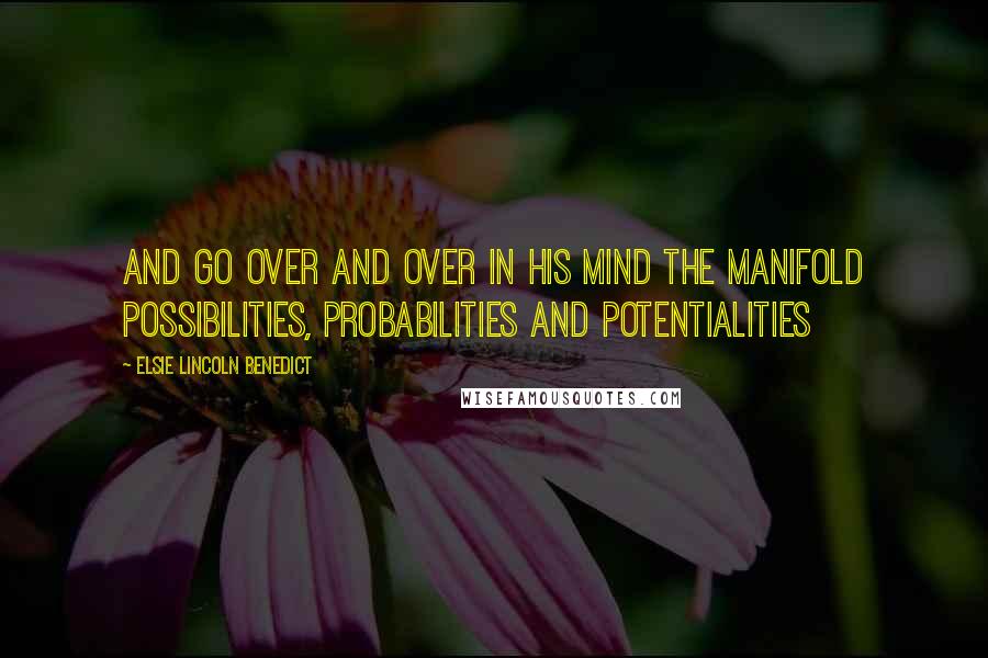 Elsie Lincoln Benedict Quotes: and go over and over in his mind the manifold possibilities, probabilities and potentialities