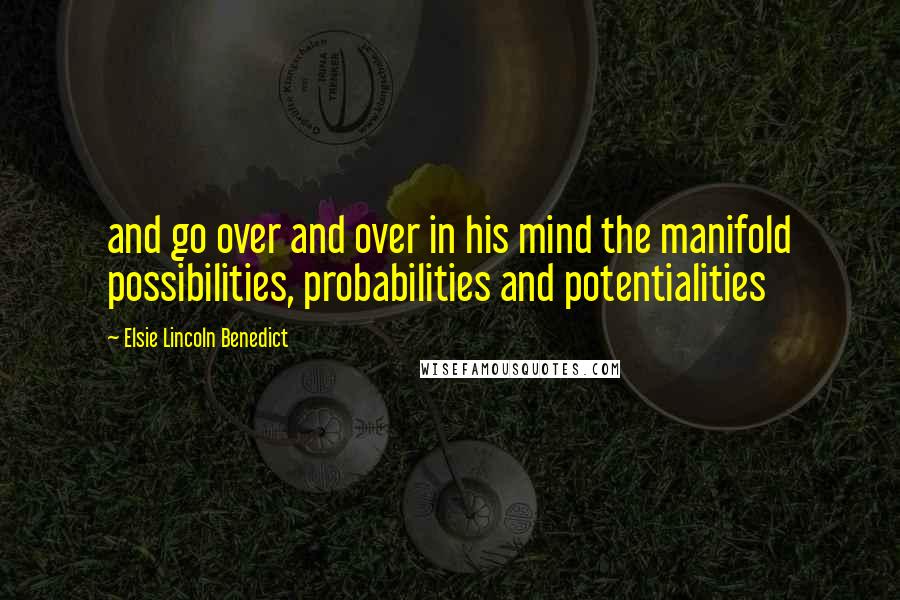 Elsie Lincoln Benedict Quotes: and go over and over in his mind the manifold possibilities, probabilities and potentialities