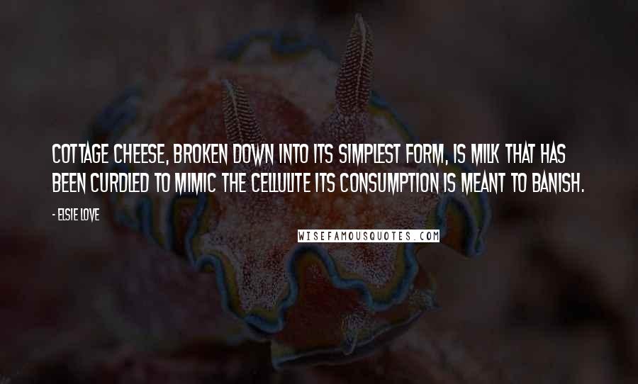 Elsie Love Quotes: Cottage cheese, broken down into its simplest form, is milk that has been curdled to mimic the cellulite its consumption is meant to banish.