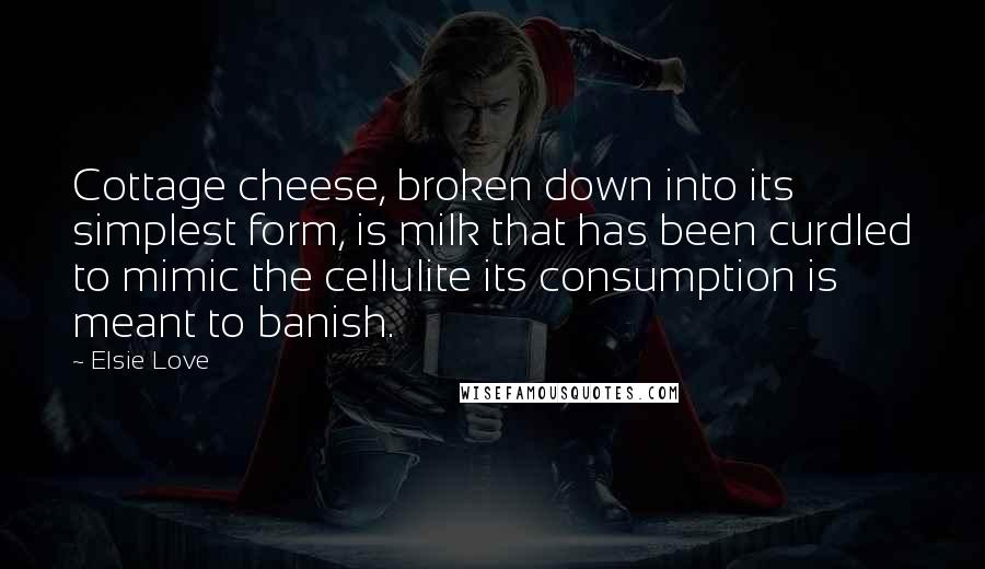 Elsie Love Quotes: Cottage cheese, broken down into its simplest form, is milk that has been curdled to mimic the cellulite its consumption is meant to banish.