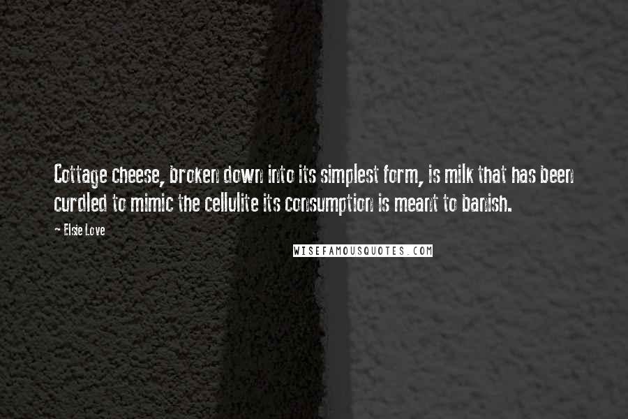 Elsie Love Quotes: Cottage cheese, broken down into its simplest form, is milk that has been curdled to mimic the cellulite its consumption is meant to banish.