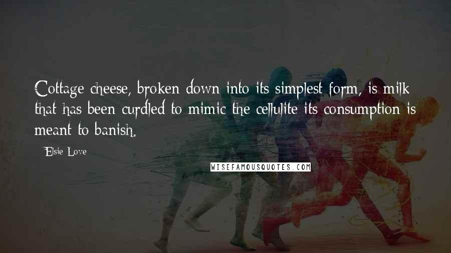 Elsie Love Quotes: Cottage cheese, broken down into its simplest form, is milk that has been curdled to mimic the cellulite its consumption is meant to banish.