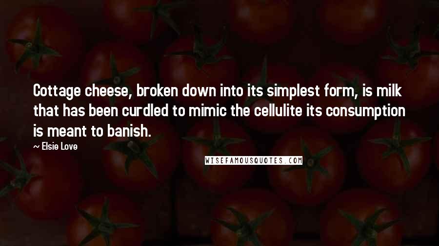 Elsie Love Quotes: Cottage cheese, broken down into its simplest form, is milk that has been curdled to mimic the cellulite its consumption is meant to banish.