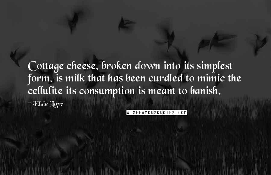 Elsie Love Quotes: Cottage cheese, broken down into its simplest form, is milk that has been curdled to mimic the cellulite its consumption is meant to banish.