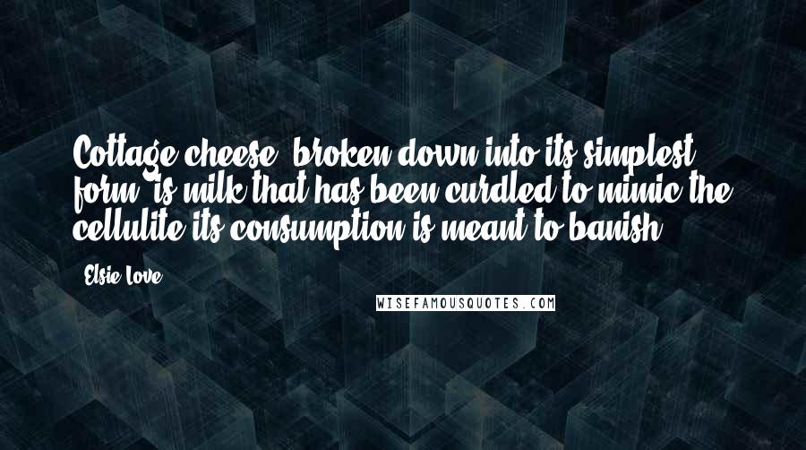 Elsie Love Quotes: Cottage cheese, broken down into its simplest form, is milk that has been curdled to mimic the cellulite its consumption is meant to banish.