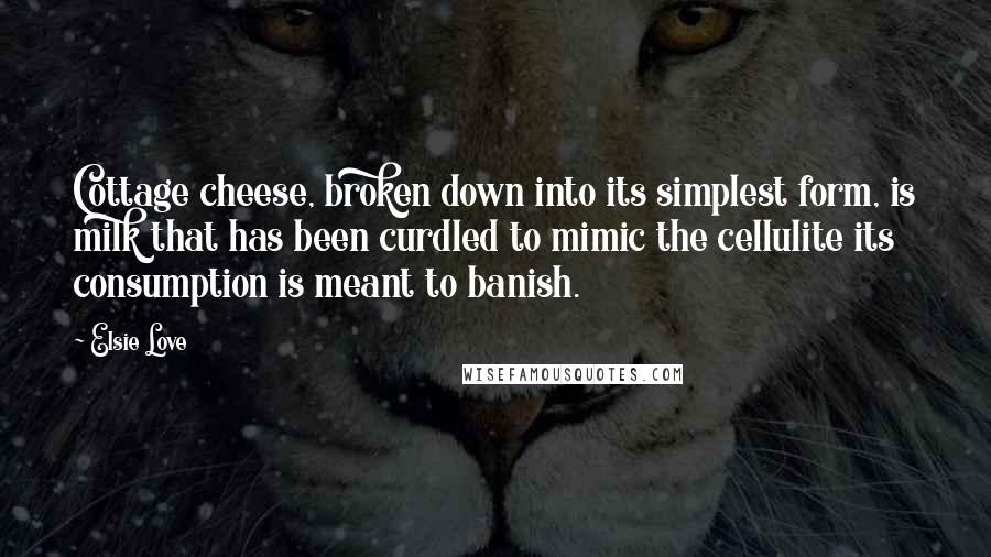 Elsie Love Quotes: Cottage cheese, broken down into its simplest form, is milk that has been curdled to mimic the cellulite its consumption is meant to banish.