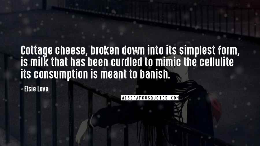 Elsie Love Quotes: Cottage cheese, broken down into its simplest form, is milk that has been curdled to mimic the cellulite its consumption is meant to banish.