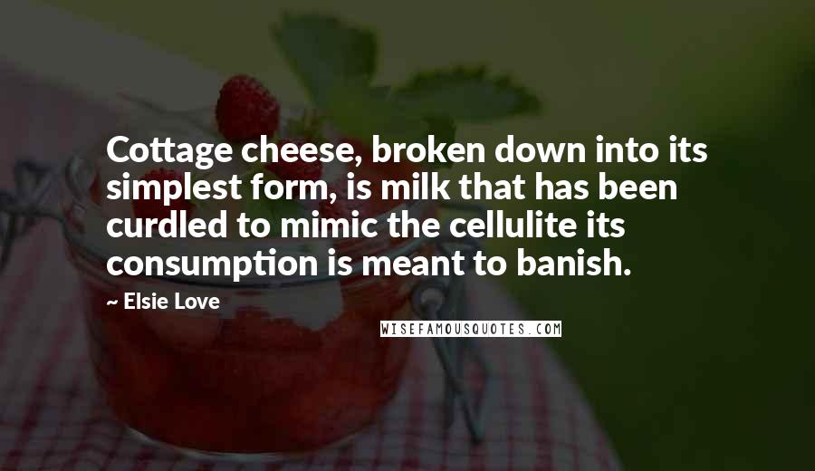 Elsie Love Quotes: Cottage cheese, broken down into its simplest form, is milk that has been curdled to mimic the cellulite its consumption is meant to banish.