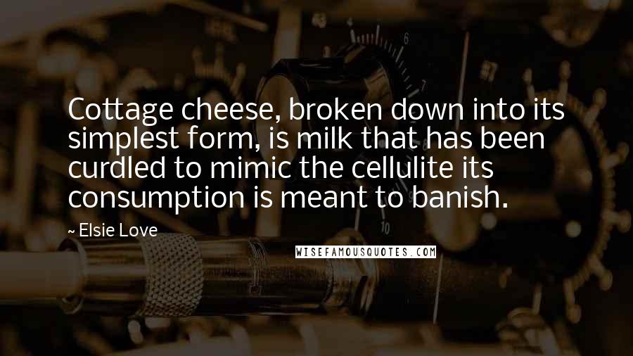 Elsie Love Quotes: Cottage cheese, broken down into its simplest form, is milk that has been curdled to mimic the cellulite its consumption is meant to banish.