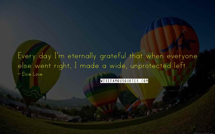 Elsie Love Quotes: Every day I'm eternally grateful that when everyone else went right, I made a wide, unprotected left.