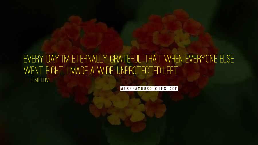 Elsie Love Quotes: Every day I'm eternally grateful that when everyone else went right, I made a wide, unprotected left.