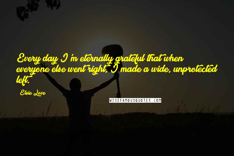 Elsie Love Quotes: Every day I'm eternally grateful that when everyone else went right, I made a wide, unprotected left.