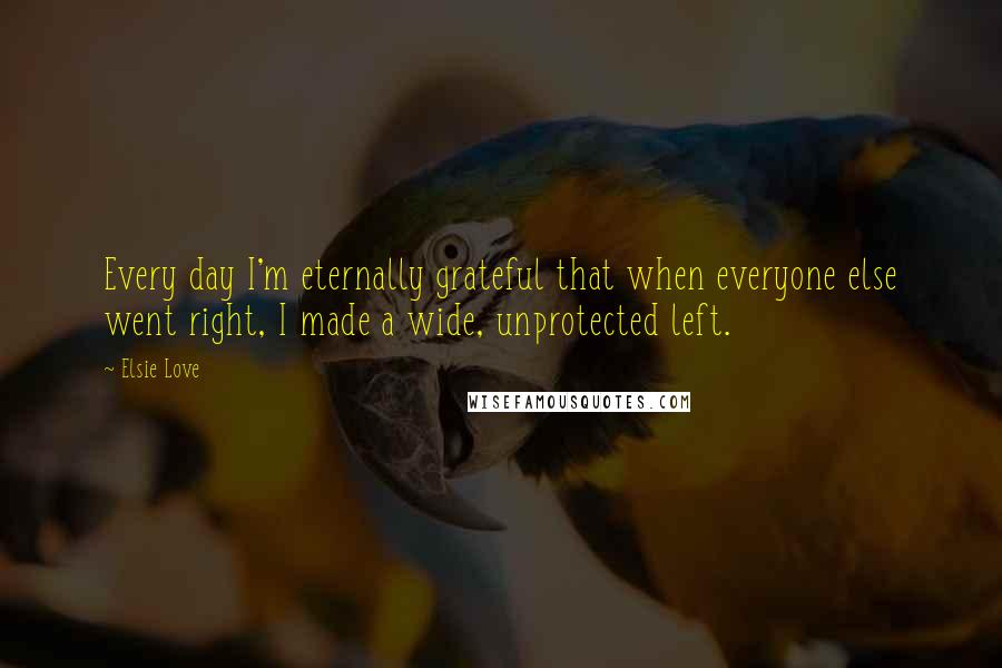 Elsie Love Quotes: Every day I'm eternally grateful that when everyone else went right, I made a wide, unprotected left.