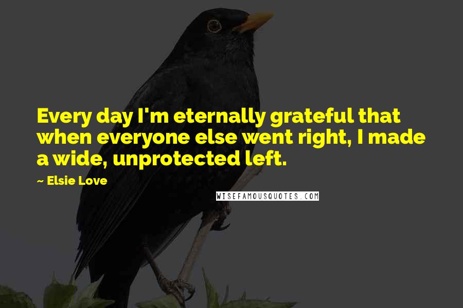 Elsie Love Quotes: Every day I'm eternally grateful that when everyone else went right, I made a wide, unprotected left.