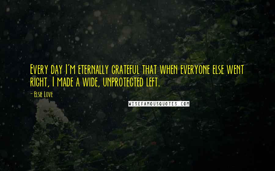 Elsie Love Quotes: Every day I'm eternally grateful that when everyone else went right, I made a wide, unprotected left.