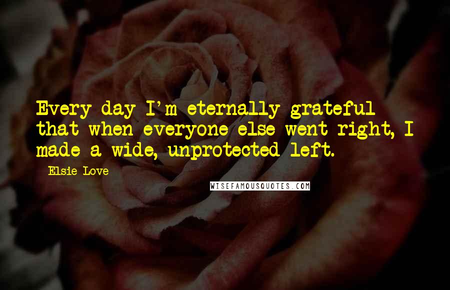 Elsie Love Quotes: Every day I'm eternally grateful that when everyone else went right, I made a wide, unprotected left.