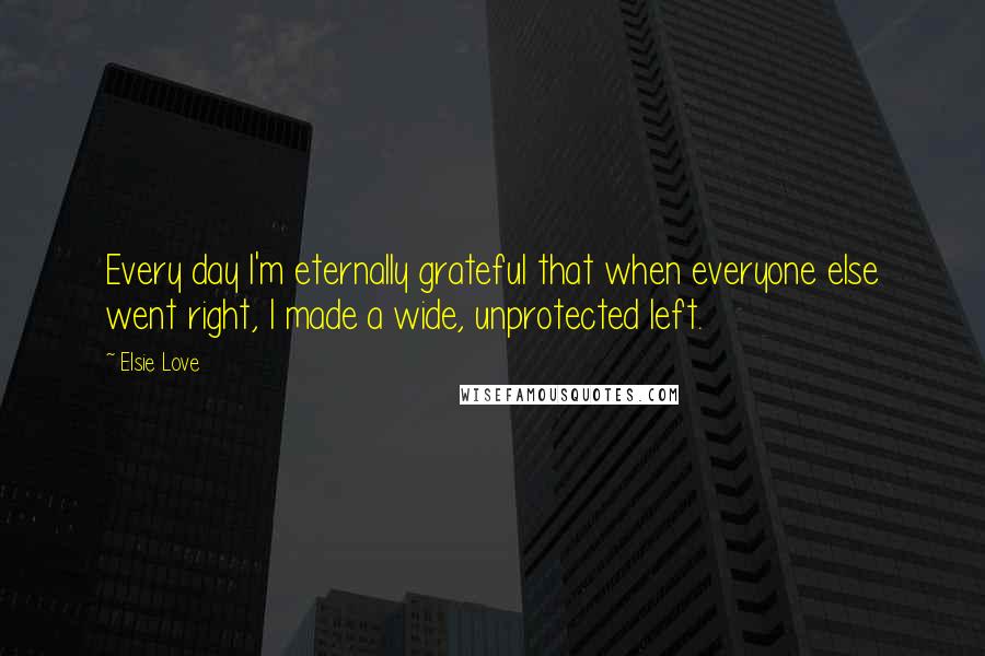 Elsie Love Quotes: Every day I'm eternally grateful that when everyone else went right, I made a wide, unprotected left.