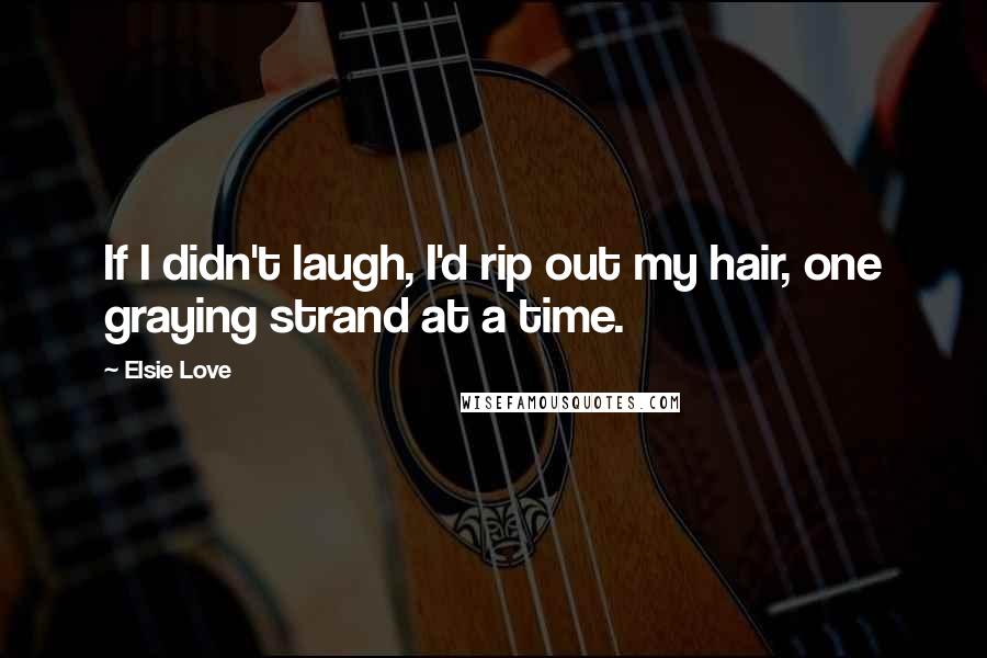 Elsie Love Quotes: If I didn't laugh, I'd rip out my hair, one graying strand at a time.