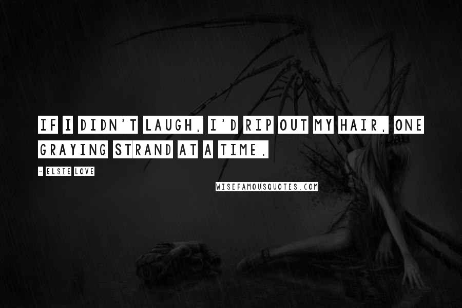 Elsie Love Quotes: If I didn't laugh, I'd rip out my hair, one graying strand at a time.