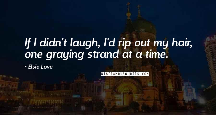 Elsie Love Quotes: If I didn't laugh, I'd rip out my hair, one graying strand at a time.
