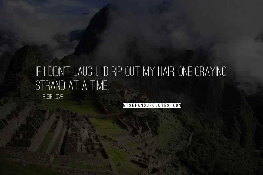 Elsie Love Quotes: If I didn't laugh, I'd rip out my hair, one graying strand at a time.