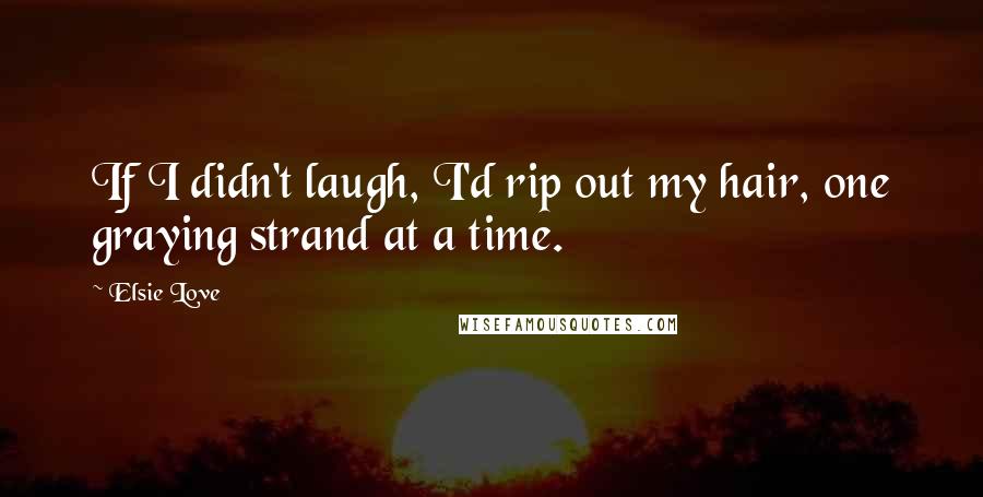 Elsie Love Quotes: If I didn't laugh, I'd rip out my hair, one graying strand at a time.