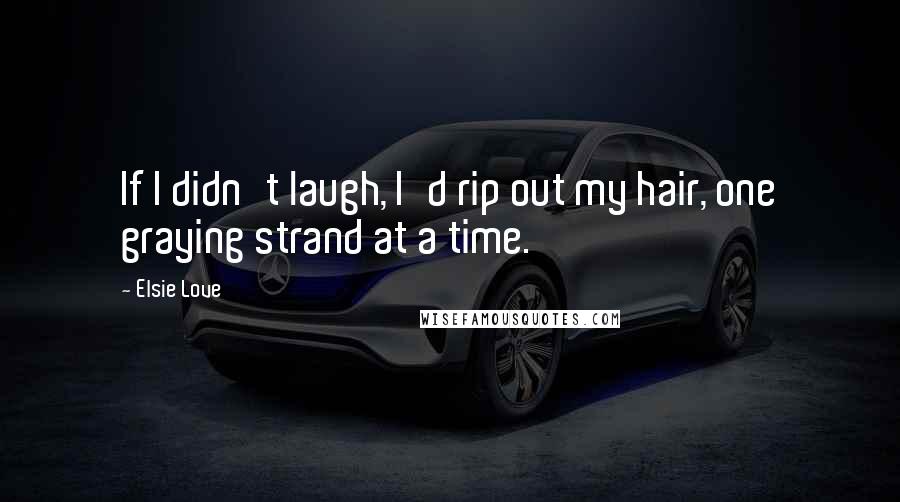 Elsie Love Quotes: If I didn't laugh, I'd rip out my hair, one graying strand at a time.