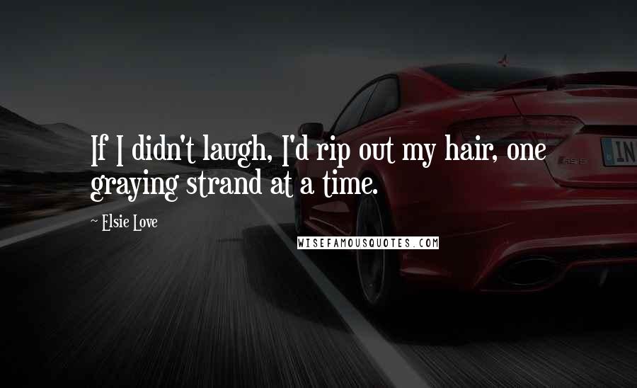 Elsie Love Quotes: If I didn't laugh, I'd rip out my hair, one graying strand at a time.