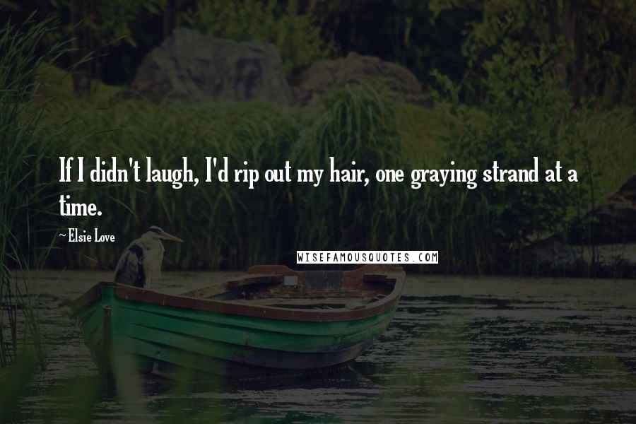 Elsie Love Quotes: If I didn't laugh, I'd rip out my hair, one graying strand at a time.