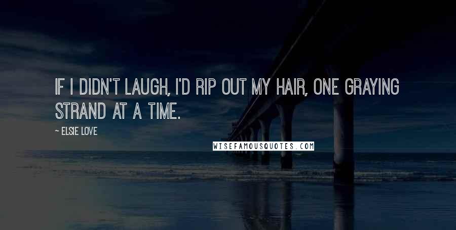 Elsie Love Quotes: If I didn't laugh, I'd rip out my hair, one graying strand at a time.