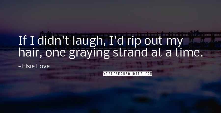 Elsie Love Quotes: If I didn't laugh, I'd rip out my hair, one graying strand at a time.