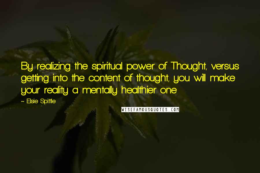 Elsie Spittle Quotes: By realizing the spiritual power of Thought, versus getting into the content of thought, you will make your reality a mentally healthier one