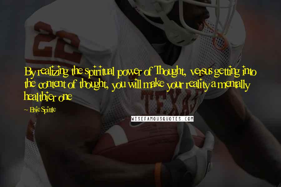 Elsie Spittle Quotes: By realizing the spiritual power of Thought, versus getting into the content of thought, you will make your reality a mentally healthier one