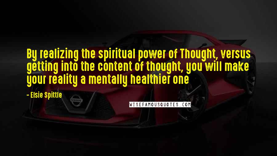 Elsie Spittle Quotes: By realizing the spiritual power of Thought, versus getting into the content of thought, you will make your reality a mentally healthier one