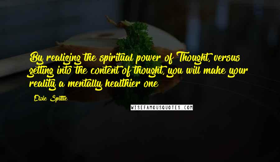 Elsie Spittle Quotes: By realizing the spiritual power of Thought, versus getting into the content of thought, you will make your reality a mentally healthier one