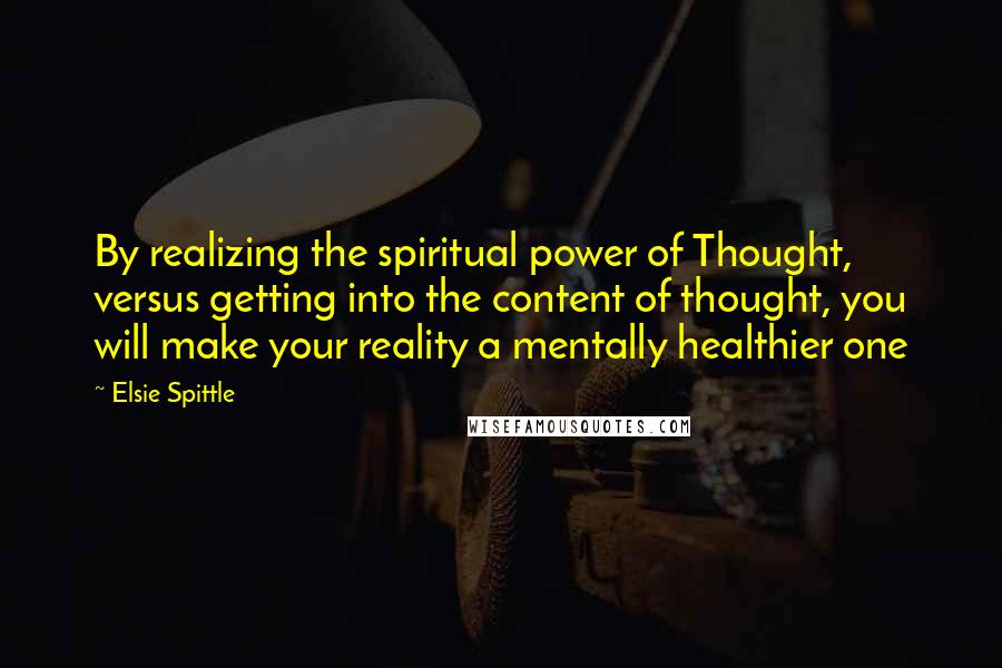 Elsie Spittle Quotes: By realizing the spiritual power of Thought, versus getting into the content of thought, you will make your reality a mentally healthier one