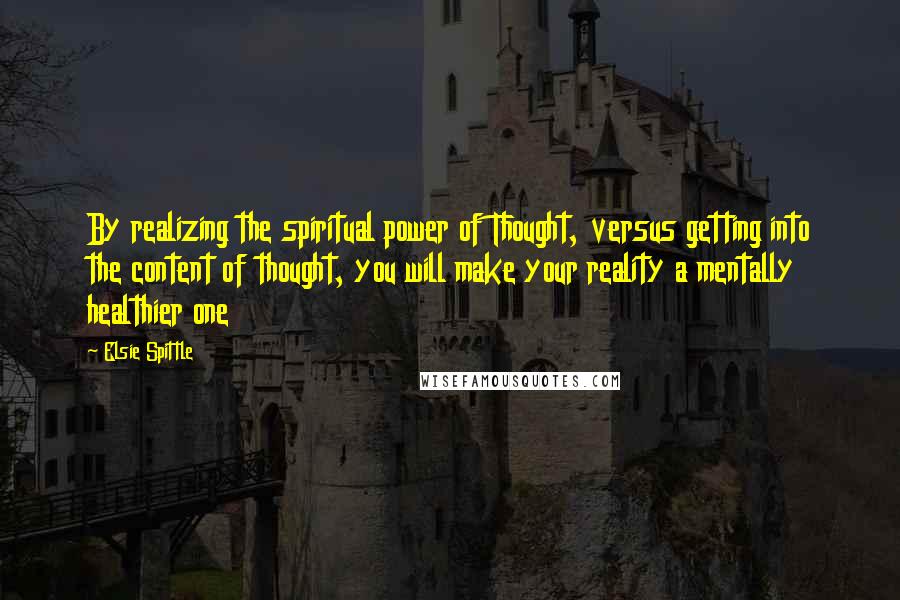 Elsie Spittle Quotes: By realizing the spiritual power of Thought, versus getting into the content of thought, you will make your reality a mentally healthier one