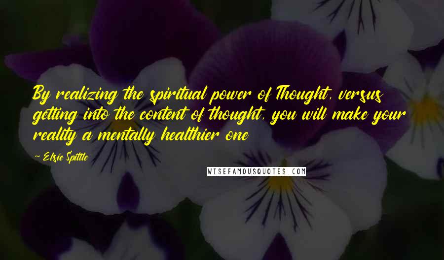 Elsie Spittle Quotes: By realizing the spiritual power of Thought, versus getting into the content of thought, you will make your reality a mentally healthier one