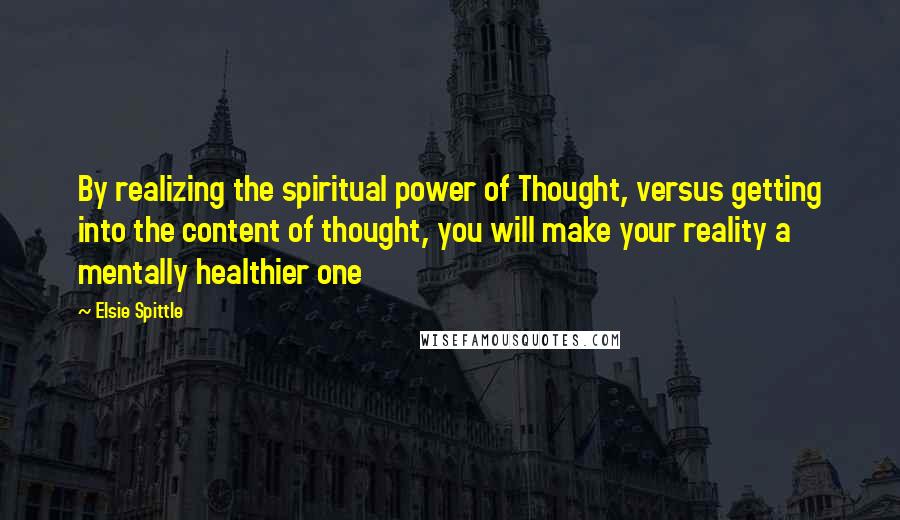 Elsie Spittle Quotes: By realizing the spiritual power of Thought, versus getting into the content of thought, you will make your reality a mentally healthier one