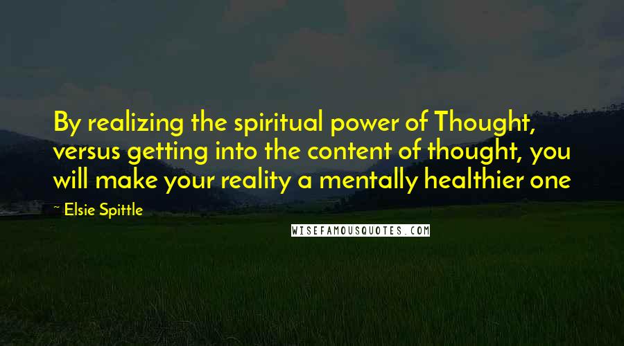 Elsie Spittle Quotes: By realizing the spiritual power of Thought, versus getting into the content of thought, you will make your reality a mentally healthier one